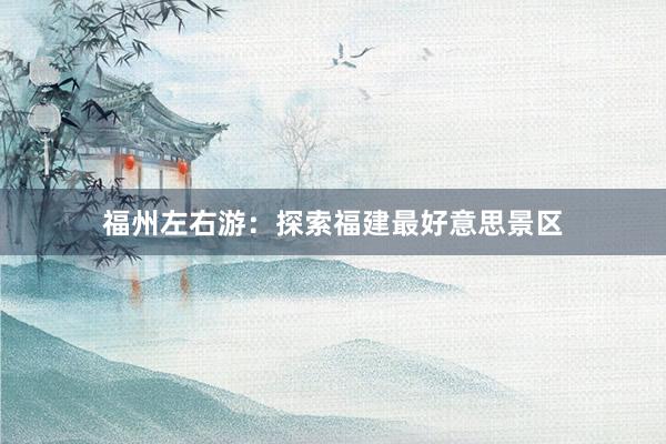 福州左右游：探索福建最好意思景区