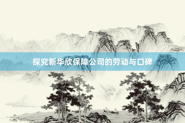 探究新华欣保障公司的劳动与口碑
